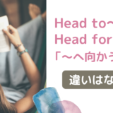 Head to〜／Head for〜「〜へ向かう」二つの違いについて